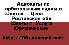 Адвокаты по арбитражным судам в Шахтах  › Цена ­ 12 000 - Ростовская обл., Шахты г. Услуги » Юридические   